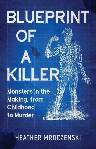 Blueprint Of A Killer: Monsters in the Making, from Childhood to Murder
