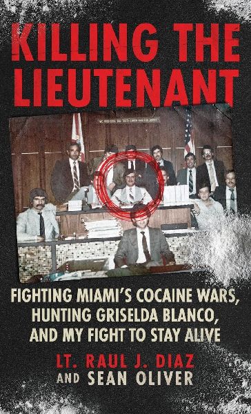 Killing The Lieutenant: Fighting Miamis Cocaine Wars, Hunting Griselda Blanco, And My Fight To Stay Alive