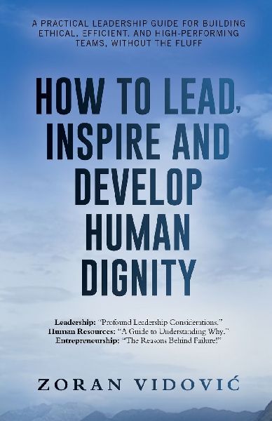 HOW TO LEAD, INSPIRE AND DEVELOP HUMAN DIGNITY: A practical leadership guide for building ethical, efficient, and high-performing teams, without the fluff