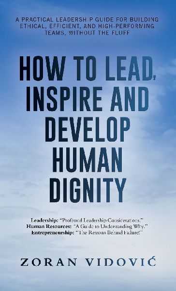 HOW TO LEAD, INSPIRE AND DEVELOP HUMAN DIGNITY: A practical leadership guide for building ethical, efficient, and high-performing teams, without the fluff
