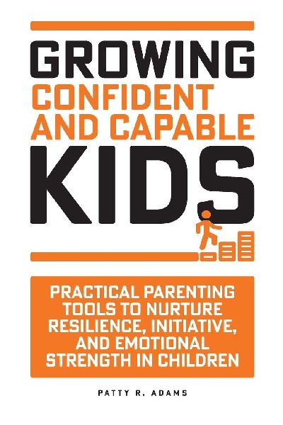 Growing Confident and Capable Kids: Practical Parenting Tools to Nurture Resilience, Initiative, and Emotional Strength in Children