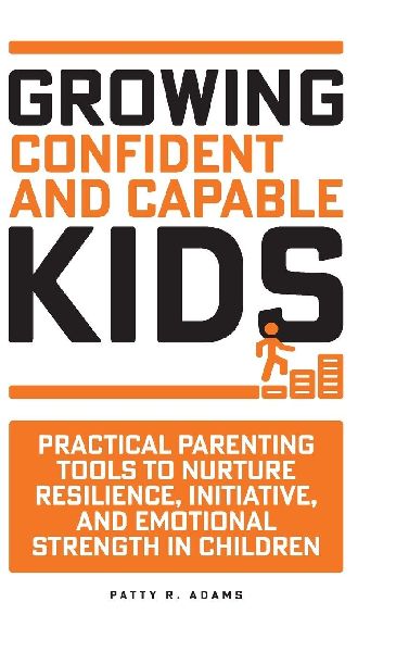 Growing Confident and Capable Kids: Practical Parenting Tools to Nurture Resilience, Initiative, and Emotional Strength in Children