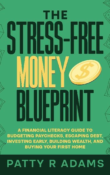The Stress-Free Money Blueprint: A Financial Literacy Guide to Budgeting Paychecks, Escaping Debt, Investing Early, Building Wealth, and Buying Your First Home