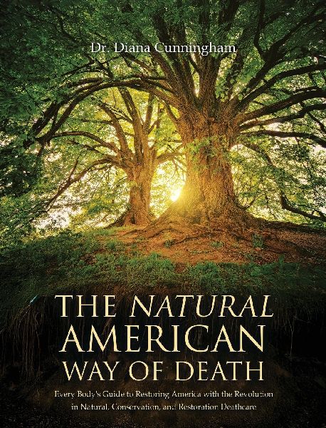 The Natural American Way Of Death: Every Bodys Guide to Restoring America with the Revolution in Natural, Conservation, and Restoration Deathcare