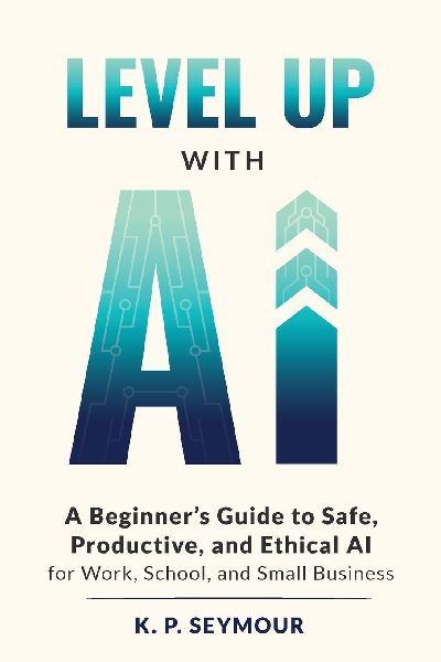 Level up with AI: A Beginners Guide to Safe, Productive, and Ethical AI for Work, School, and Small Business