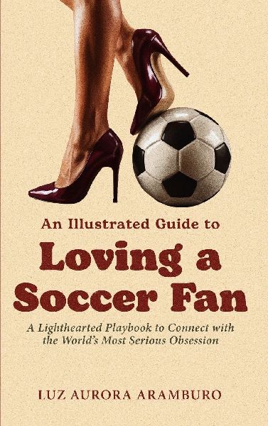 An Illustrated Guide to Loving a Soccer Fan: A Lighthearted Playbook to Connect with the Worlds Most Serious Obsession