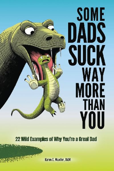Some Dads Suck Way More Than You: 22 Wild Examples of Why Youre a Great Dad