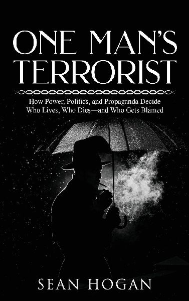 One Mans Terrorist: How Power, Politics, and Propaganda Decide Who Lives, Who Dies-and Who Gets Blamed
