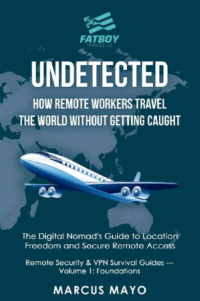 Undetected: How Remote Workers Travel the World Without Getting Caught: How Remote Workers Travel the World Without Getting Caught: The Digital Nomads Guide to Location Freedom and Secure Remote Access : How Remote Workers Travel the World Without Gettin