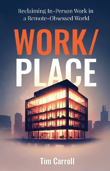 Work/Place: Reclaiming In-Person Work in a Remote-Obsessed World