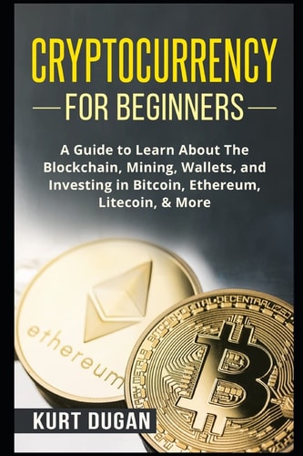 Cryptocurrency for Beginners A Guide to Learn about the Blockchain, Mining, Wallets, and Investing in Bitcoin, Ethereum, Litecoin, and More