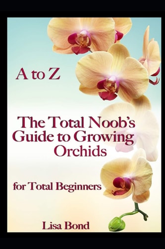 Ato Z the Total Noob's Guide to Growing Orchids for Total Beginners
