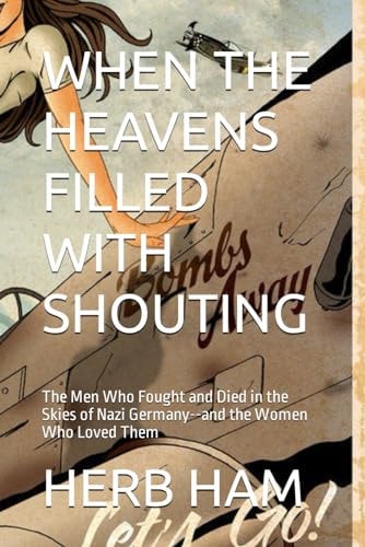 When the Heavens Filled with Shouting The Men Who Fought and Died in the Skies of Nazi Germany--And the Women Who Loved Them