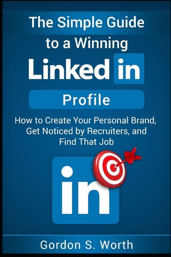 The Simple Guide to a Winning LinkedIn Profile Create Your Personal Brand, Get Noticed by Recruiters, and Find That Job