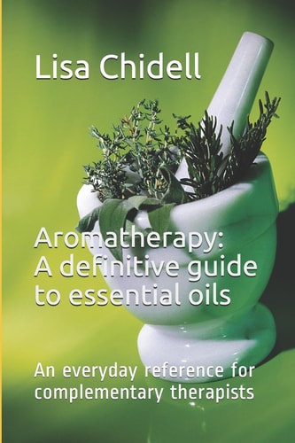 Aromatherapy: a Definitive Guide to Essential Oils An Everyday Reference for Complementary Therapists