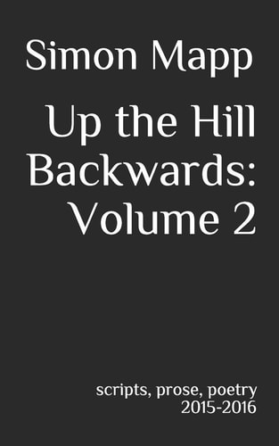 Up the Hill Backwards: Volume 2 Scripts, Prose, Poetry 2015-2016