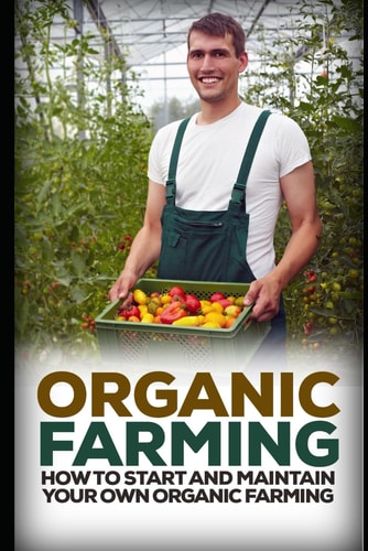 Organic Farming How to Start and Maintain Your Own Organic Farm