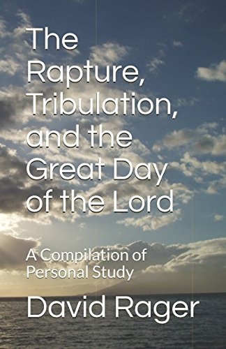 The Rapture, Tribulation, and the Great Day of the Lord A Compilation of Personal Study