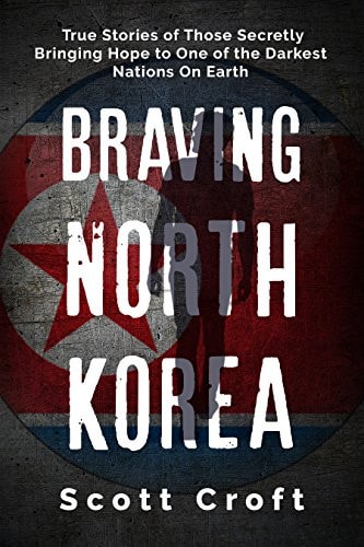 Braving North Korea True Stories of Those Secretly Bringing Hope to One of the Darkest Nations On Earth