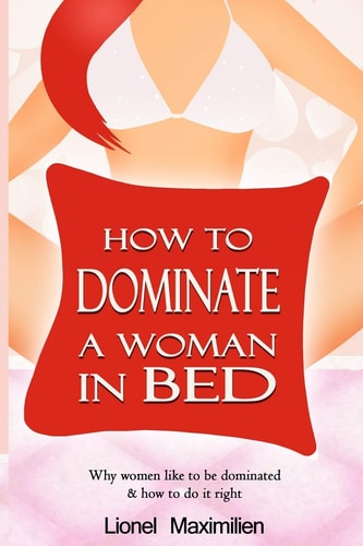 How to Dominate a Woman in Bed Why Women Like to Be Dominated and How to Do It Right