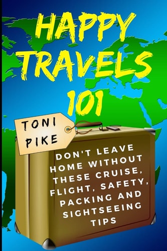Happy Travels 101 Don't Leave Home Without These Cruise, Flight, Safety, Packing and Sightseeing Tips