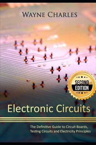 Electronic Circuits The Definitive Guide to Circuit Boards, Testing Circuits and Electricity Principles - 2nd Edition