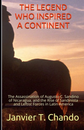 The Legend Who Inspired a Continent The Assassination of Augusto C. Sandino of Nicaragua, and the Rise of Sandinista and Leftist Forces in Latin America