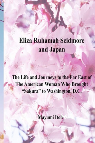 Eliza Ruhamah Scidmore and Japan The Life and Journeys to the Far East of the American Woman Wh Brought "Sakura" to Washington, D.C