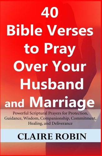 40 Bible Verses to Pray Over Your Husband and Marriage Powerful Scriptural Prayers for Protection, Guidance, Wisdom, Companionship, Commitment, Healing, and Deliverance
