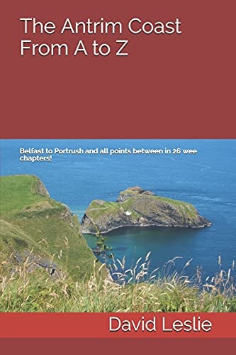 The Antrim Coast From A to Z Belfast to Portrush and All Points Between in 26 Wee Chapters!