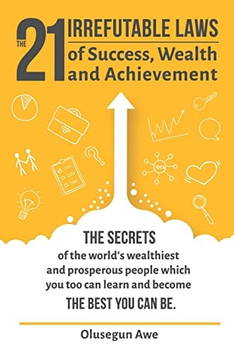 The 21 Irrefutable Laws of Success, Wealth and Achievement The Secrets of the World's Wealthiest and Prosperous People Which You Can Learn and Become the Best You Can Be