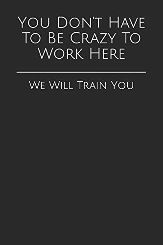 You Don't Have To Be Crazy To Work Here We Will Train You