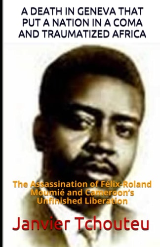 A Death in Geneva That Put a Nation in a Coma and Traumatized Africa The Assassination of Félix-Roland Moumié and Cameroon's Unfinished Liberation