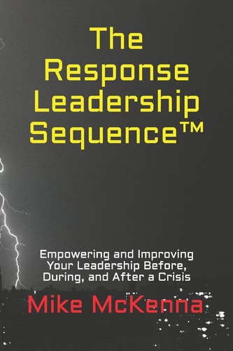 The Response Leadership Sequence(tm) Empowering and Improving Your Leadership Before, During, and After a Crisis