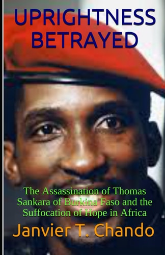 Uprightness Betrayed The Assassination of Thomas Sankara of Burkina Faso and the Suffocation of Hope in Africa