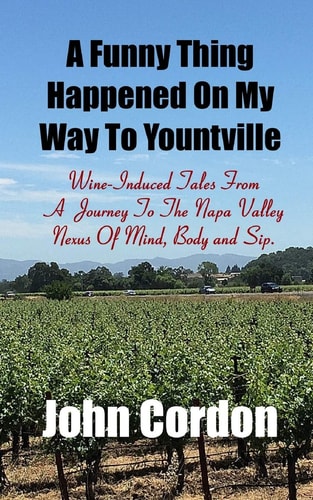 A Funny Thing Happened On My Way To Yountville Wine-Induced Tales Of A Journey To The Napa Valley Nexus Of Mind, Body and Sip