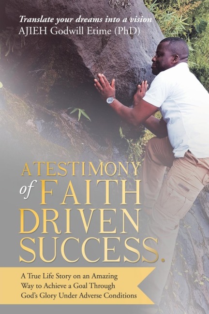 A Testimony of Faith Driven Success.: A True Life Story on an Amazing Way to Achieve a Goal Through Gods Glory Under Adverse Conditions