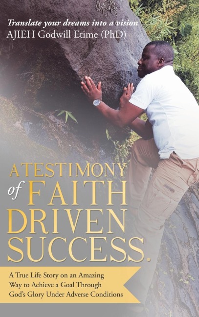 A Testimony of Faith Driven Success.: A True Life Story on an Amazing Way to Achieve a Goal Through Gods Glory Under Adverse Conditions
