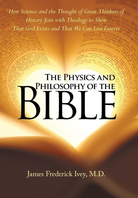 The Physics and Philosophy of the Bible: How Science and the Thought of Great Thinkers of History Join with Theology to Show That God Exists and That We Can Live Forever
