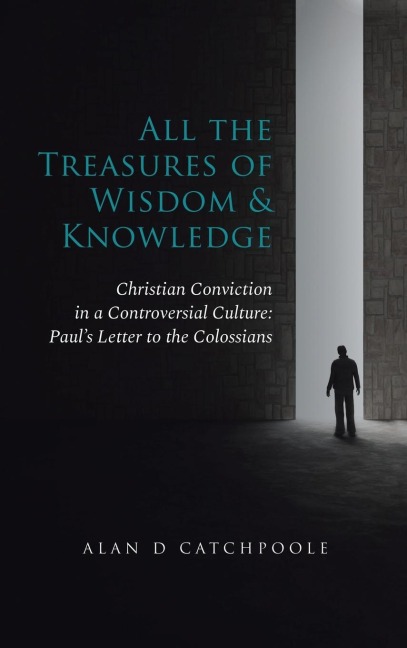 All the Treasures of Wisdom and Knowledge: Christian Conviction in a Controversial Culture: Pauls Letter to the Colossians