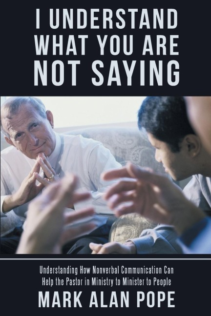 I Understand What You Are Not Saying: Understanding How Nonverbal Communication Can Help the Pastor in Ministry to Minister to People