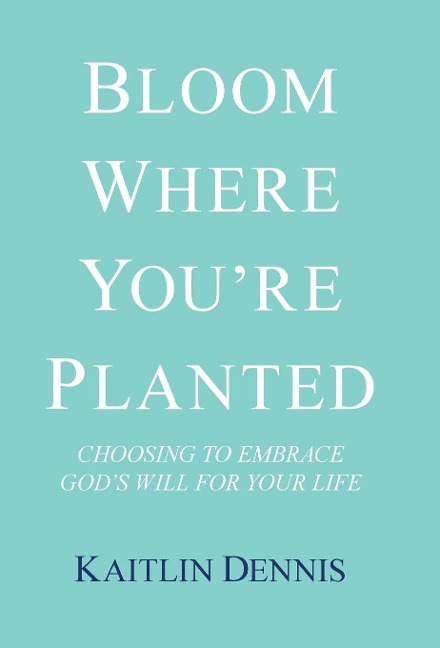 Bloom Where YouRe Planted: Choosing to Embrace GodS Will for Your Life