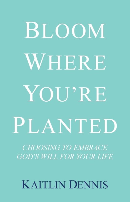 Bloom Where YouRe Planted: Choosing to Embrace GodS Will for Your Life