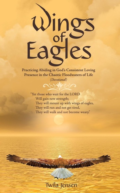 Wings of Eagles: Practicing Abiding in GodS Consistent Loving Presence in the Chaotic Floodwaters of Life (Devotional)