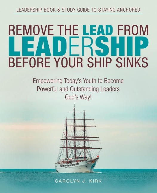 Remove the Lead from Leadership Before Your Ship Sinks: Empowering TodayS Youth to Become Powerful and Outstanding Leaders GodS Way!