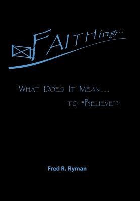 Faithing...: What Does It Mean . . . to Believe?