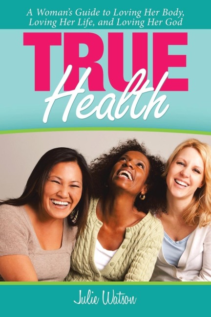 True Health: A Womans Guide to Loving Her Body, Loving Her Life, and Loving Her God