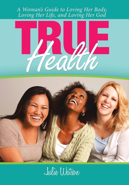 True Health: A Womans Guide to Loving Her Body, Loving Her Life, and Loving Her God