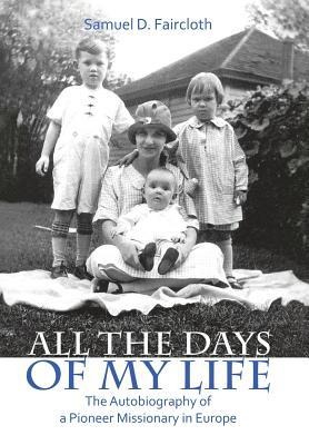 All the Days of My Life: The Autobiography of a Pioneer Missionary in Europe