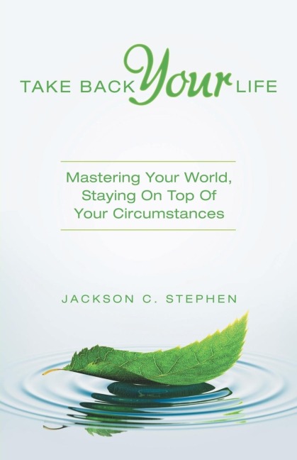 Take Back Your Life: Mastering Your World, Staying on Top of Your Circumstances